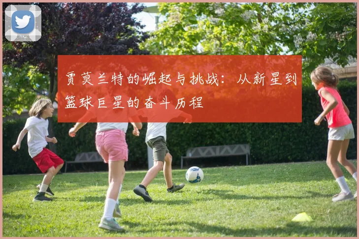 贾莫兰特的崛起与挑战：从新星到篮球巨星的奋斗历程