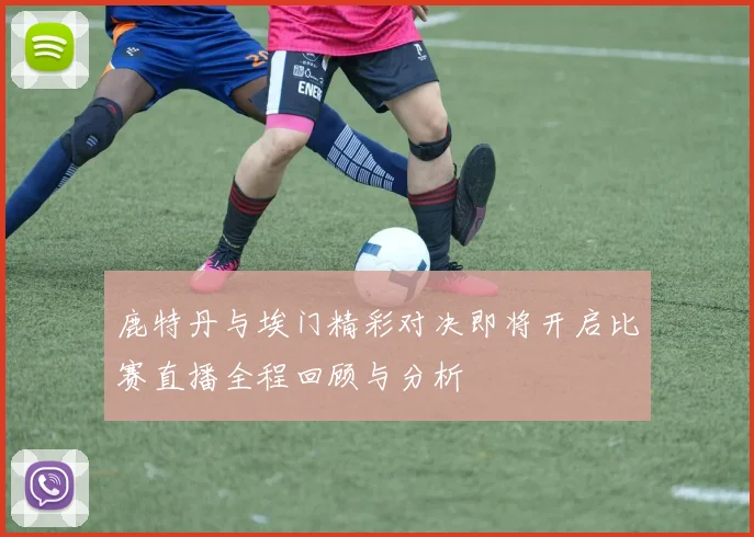鹿特丹与埃门精彩对决即将开启比赛直播全程回顾与分析