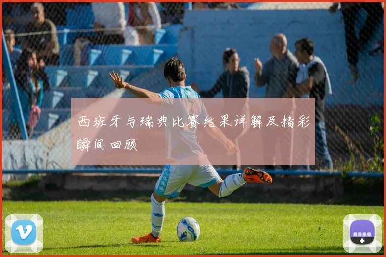 西班牙与瑞典比赛结果详解及精彩瞬间回顾