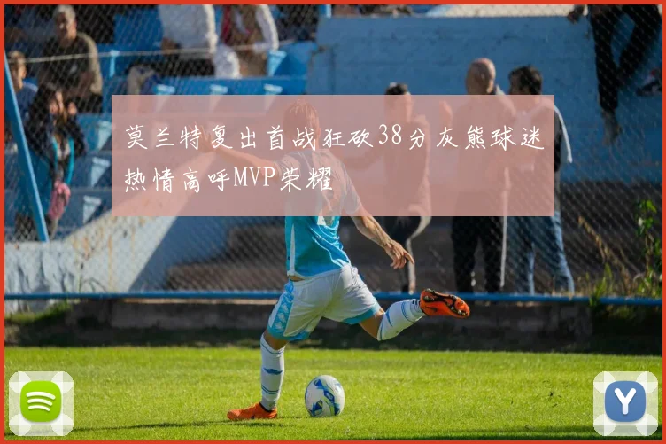 莫兰特复出首战狂砍38分灰熊球迷热情高呼MVP荣耀