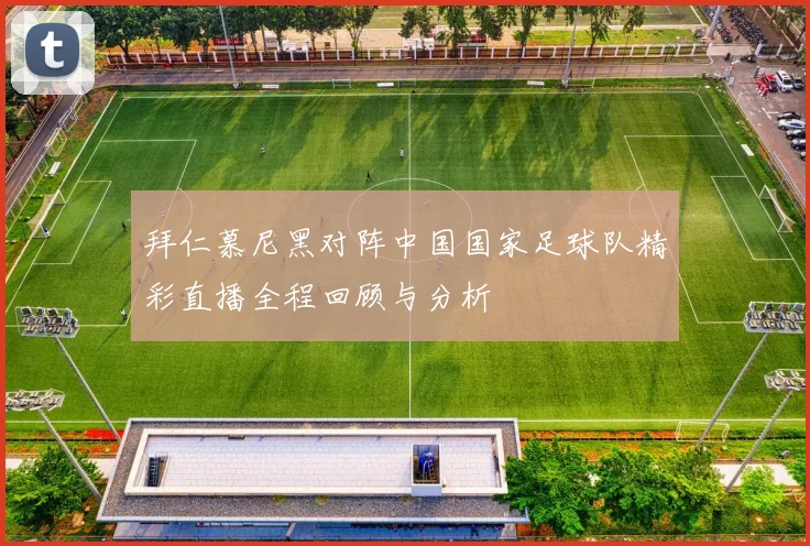 拜仁慕尼黑对阵中国国家足球队精彩直播全程回顾与分析
