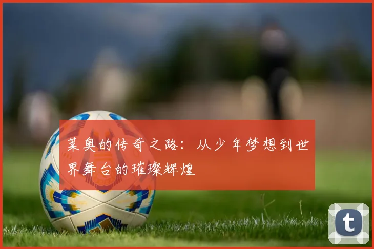 莱奥的传奇之路：从少年梦想到世界舞台的璀璨辉煌