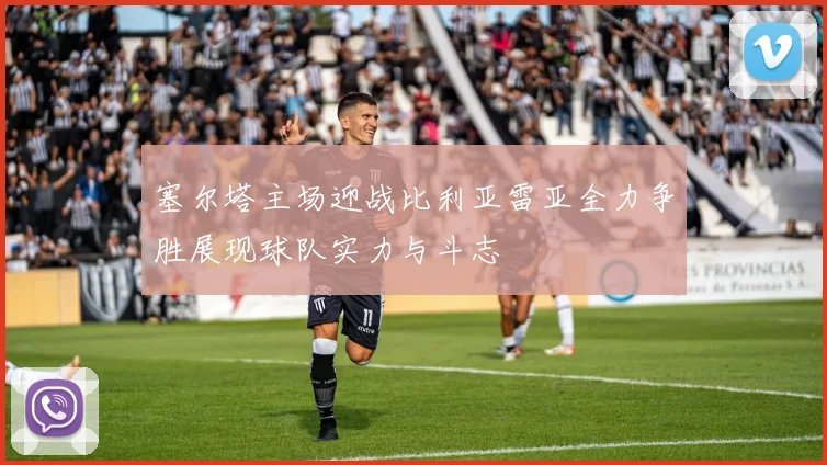 塞尔塔主场迎战比利亚雷亚全力争胜展现球队实力与斗志