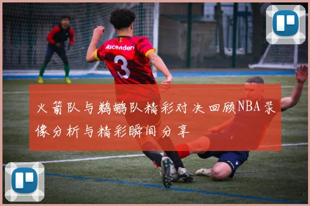 火箭队与鹈鹕队精彩对决回顾NBA录像分析与精彩瞬间分享