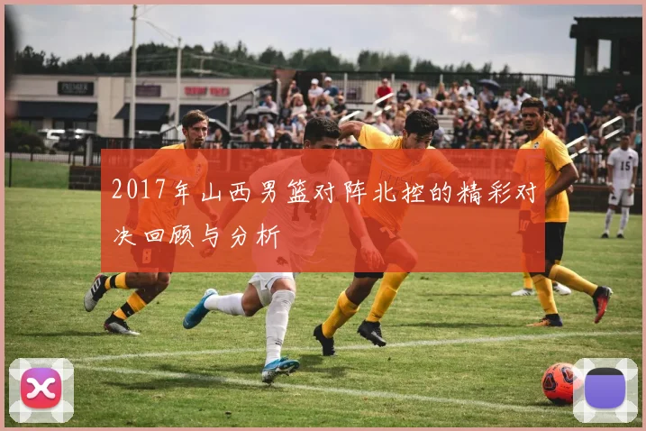 2017年山西男篮对阵北控的精彩对决回顾与分析