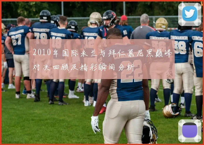 2010年国际米兰与拜仁慕尼黑巅峰对决回顾及精彩瞬间分析