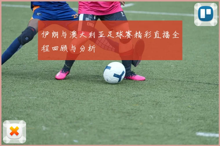 伊朗与澳大利亚足球赛精彩直播全程回顾与分析