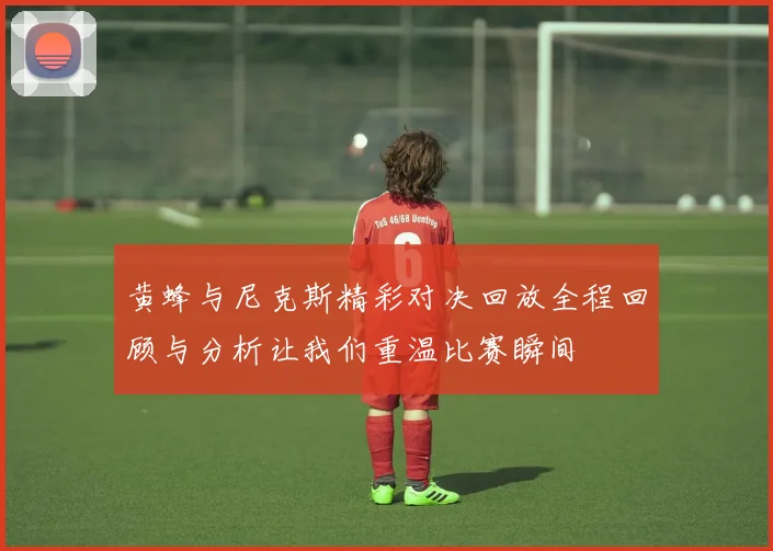 黄蜂与尼克斯精彩对决回放全程回顾与分析让我们重温比赛瞬间