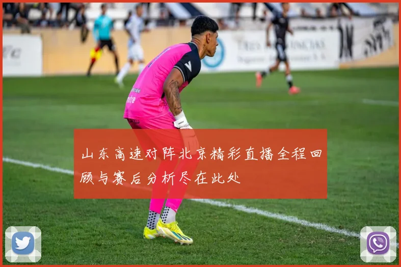 山东高速对阵北京精彩直播全程回顾与赛后分析尽在此处