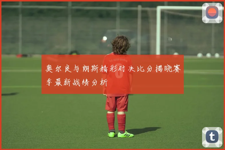 奥尔良与朗斯精彩对决比分揭晓赛季最新战绩分析