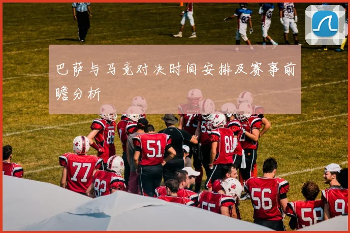 巴萨与马竞对决时间安排及赛事前瞻分析