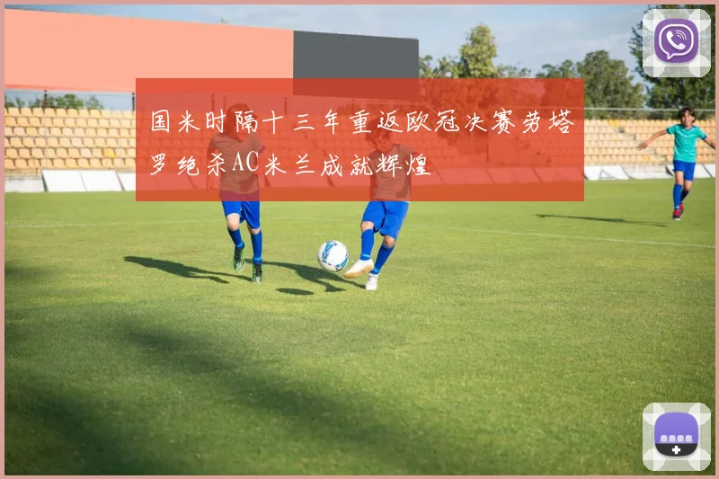 国米时隔十三年重返欧冠决赛劳塔罗绝杀AC米兰成就辉煌