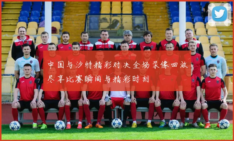 中国与沙特精彩对决全场录像回放尽享比赛瞬间与精彩时刻