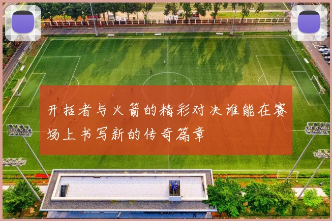 开括者与火箭的精彩对决谁能在赛场上书写新的传奇篇章