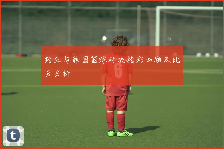 约旦与韩国篮球对决精彩回顾及比分分析
