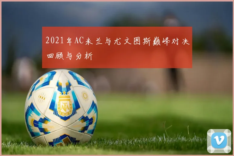 2021年AC米兰与尤文图斯巅峰对决回顾与分析