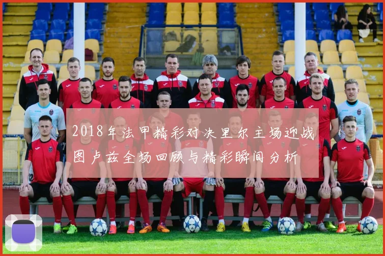 2018年法甲精彩对决里尔主场迎战图卢兹全场回顾与精彩瞬间分析