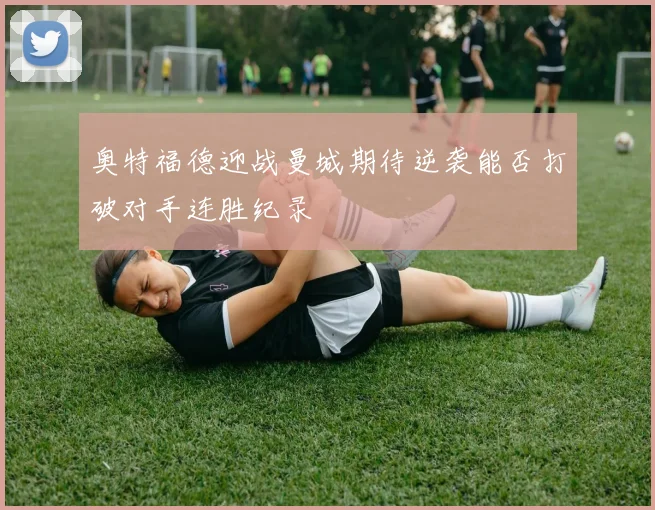 奥特福德迎战曼城期待逆袭能否打破对手连胜纪录
