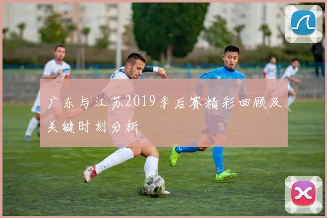 广东与江苏2019季后赛精彩回顾及关键时刻分析