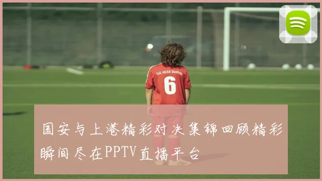 国安与上港精彩对决集锦回顾精彩瞬间尽在PPTV直播平台