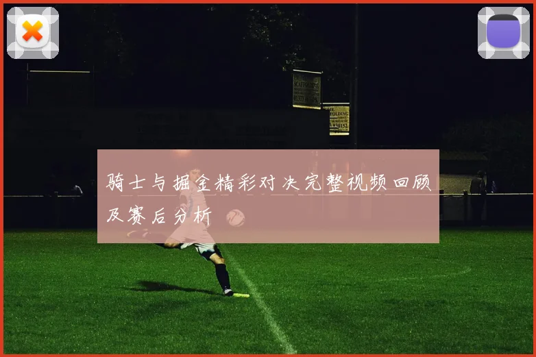 骑士与掘金精彩对决完整视频回顾及赛后分析
