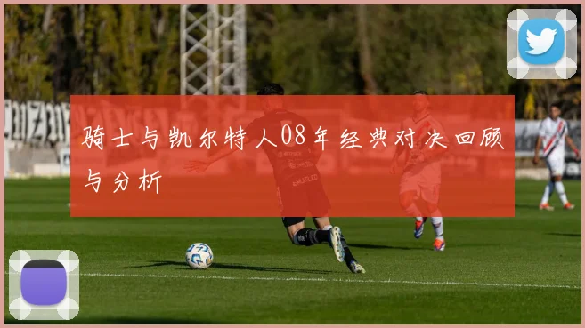 骑士与凯尔特人08年经典对决回顾与分析