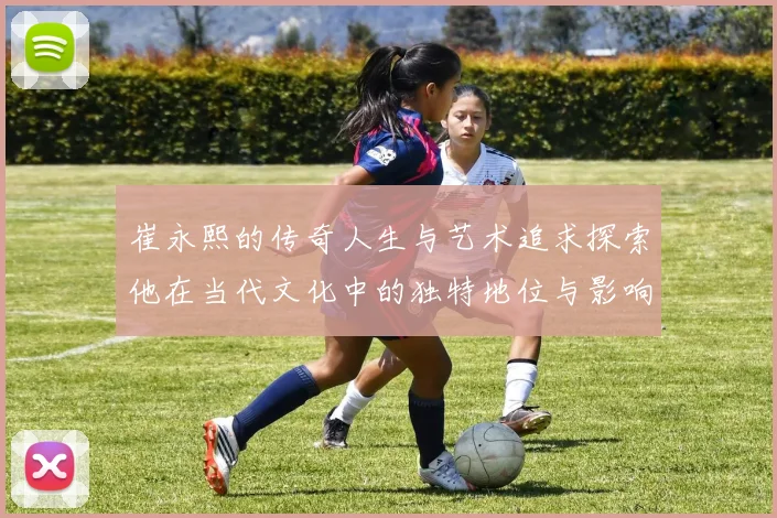 崔永熙的传奇人生与艺术追求探索他在当代文化中的独特地位与影响力