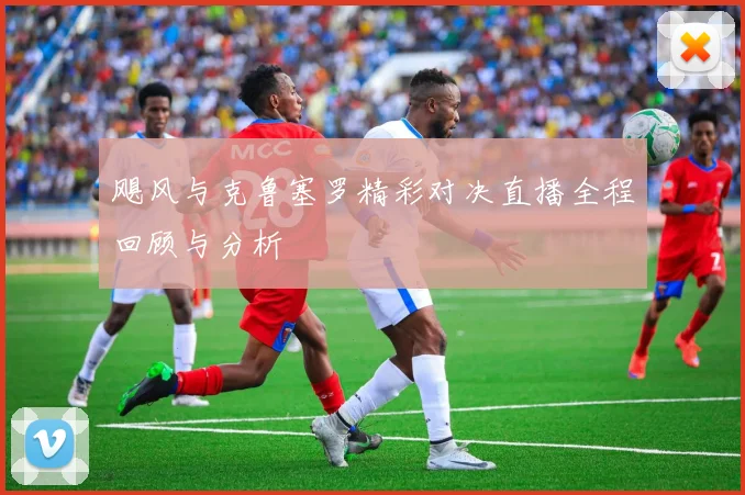 飓风与克鲁塞罗精彩对决直播全程回顾与分析