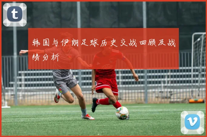 韩国与伊朗足球历史交战回顾及战绩分析